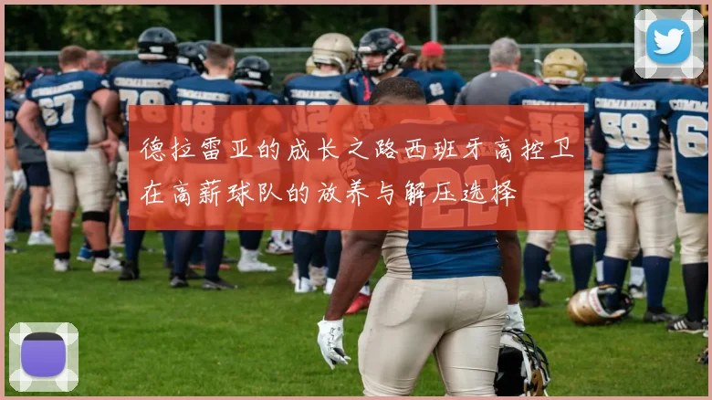 德拉雷亚的成长之路西班牙高控卫在高薪球队的放养与解压选择