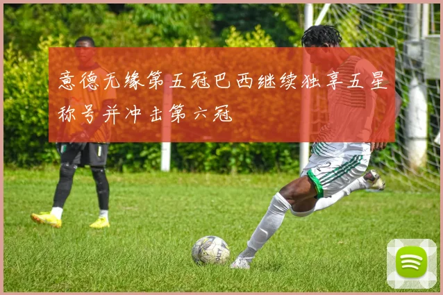 意德无缘第五冠巴西继续独享五星称号并冲击第六冠