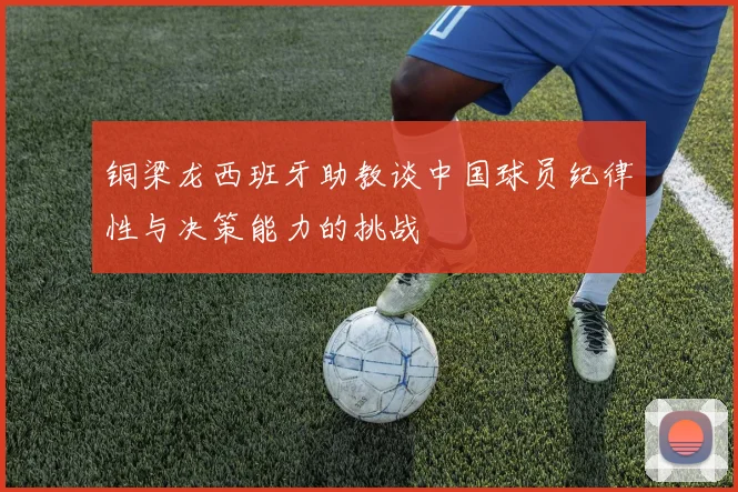 铜梁龙西班牙助教谈中国球员纪律性与决策能力的挑战