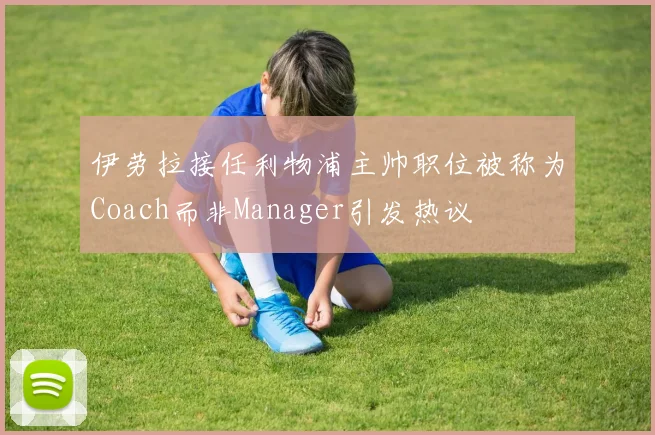 伊劳拉接任利物浦主帅职位被称为Coach而非Manager引发热议