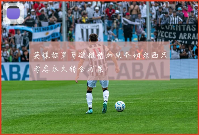 英媒称罗马欲租借加纳乔切尔西只考虑永久转会方案