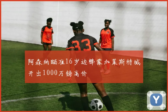 阿森纳瞄准16岁边锋蒙加莱斯特城开出1000万镑高价