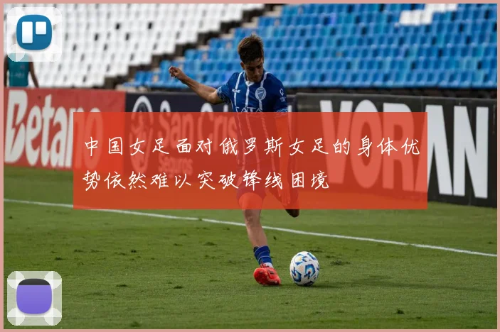 中国女足面对俄罗斯女足的身体优势依然难以突破锋线困境