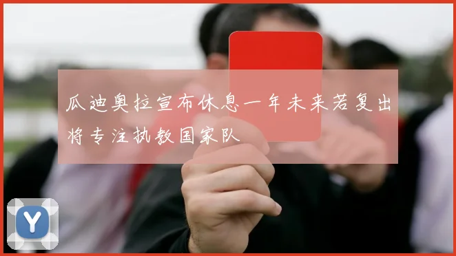 瓜迪奥拉宣布休息一年未来若复出将专注执教国家队