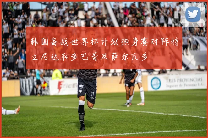韩国备战世界杯计划热身赛对阵特立尼达和多巴哥及萨尔瓦多