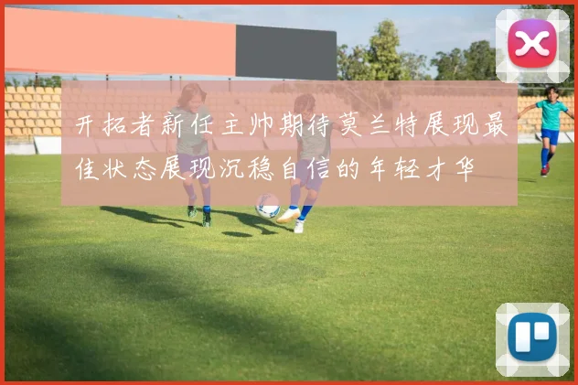 开拓者新任主帅期待莫兰特展现最佳状态展现沉稳自信的年轻才华