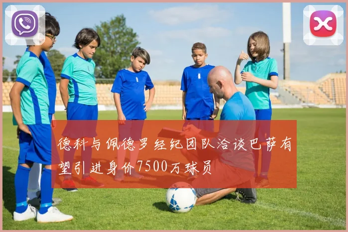 德科与佩德罗经纪团队洽谈巴萨有望引进身价7500万球员